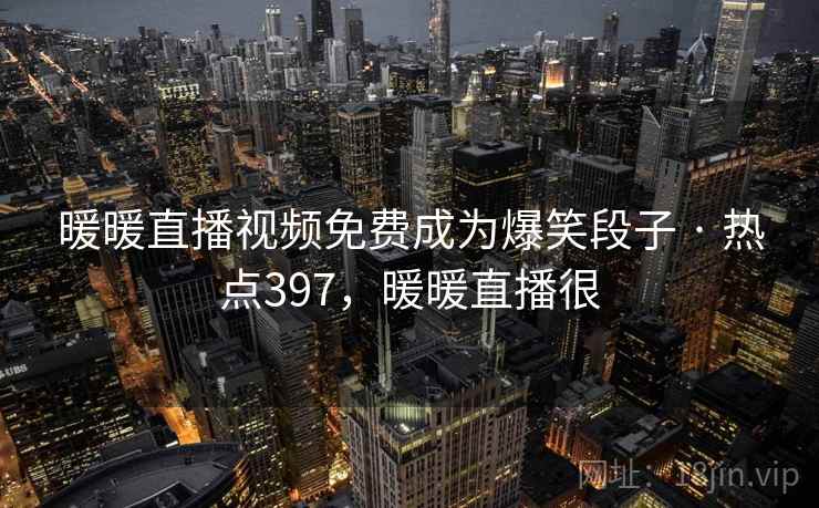 暖暖直播视频免费成为爆笑段子 · 热点397，暖暖直播很