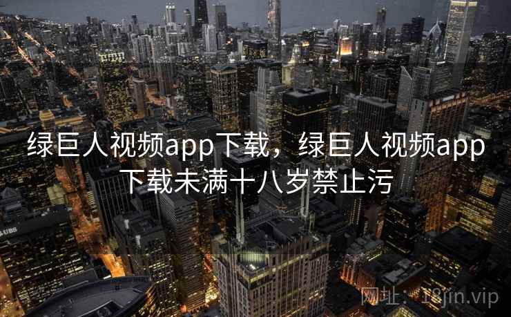 绿巨人视频app下载，绿巨人视频app下载未满十八岁禁止污
