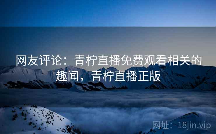 网友评论：青柠直播免费观看相关的趣闻，青柠直播正版