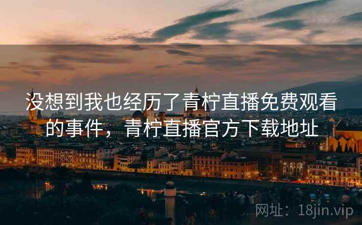 没想到我也经历了青柠直播免费观看的事件，青柠直播官方下载地址