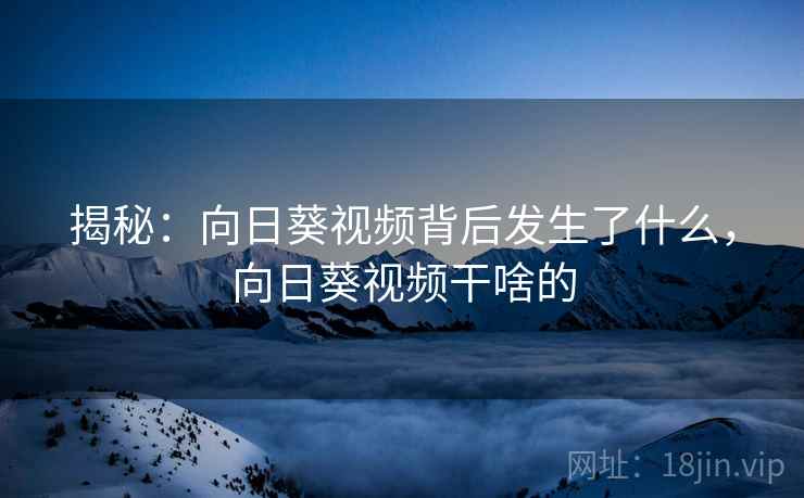 揭秘:向日葵视频背后发生了什么,向日葵视频干啥的 揭秘:向日葵视频背后发生了什么,向日葵视频干啥的