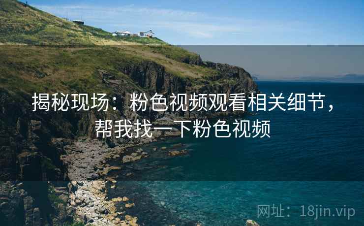 揭秘现场：粉色视频观看相关细节，帮我找一下粉色视频