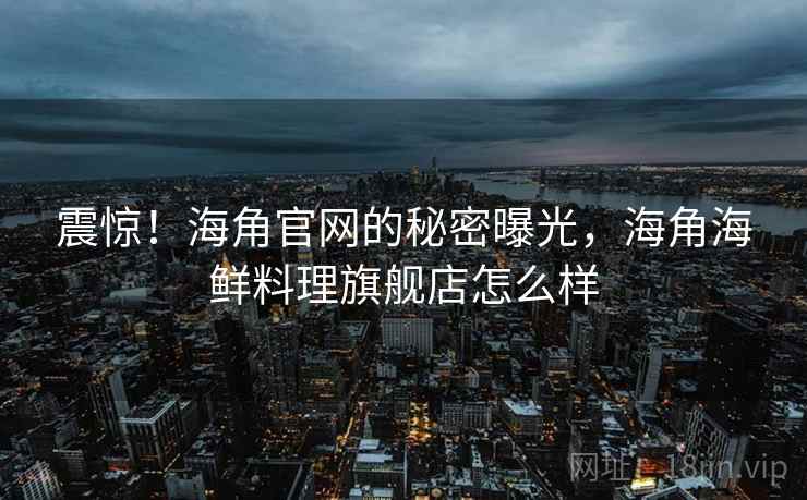 震惊！海角官网的秘密曝光，海角海鲜料理旗舰店怎么样
