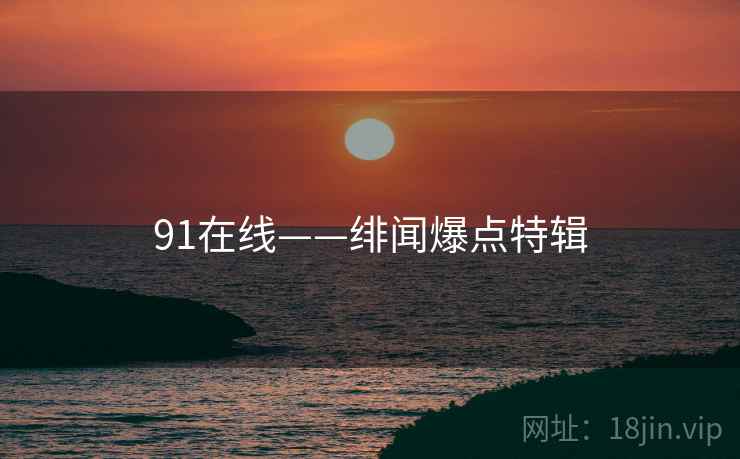 91在线——绯闻爆点特辑