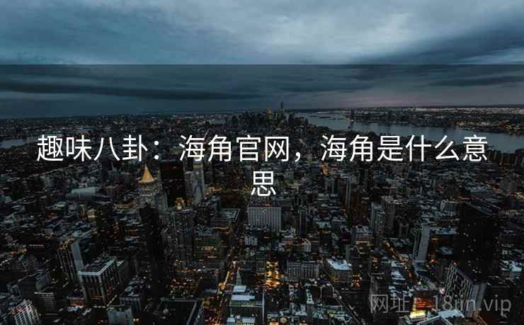 趣味八卦：海角官网，海角是什么意思