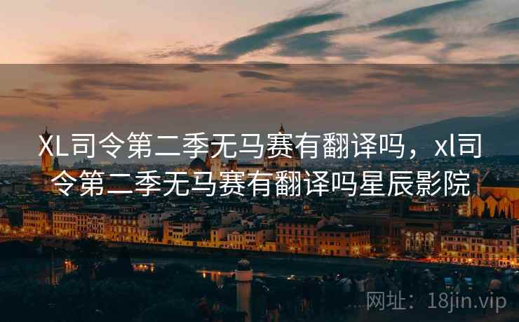 XL司令第二季无马赛有翻译吗，xl司令第二季无马赛有翻译吗星辰影院