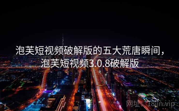 泡芙短视频破解版的五大荒唐瞬间，泡芙短视频3.0.8破解版