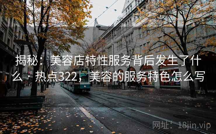 揭秘：美容店特性服务背后发生了什么 · 热点322，美容的服务特色怎么写