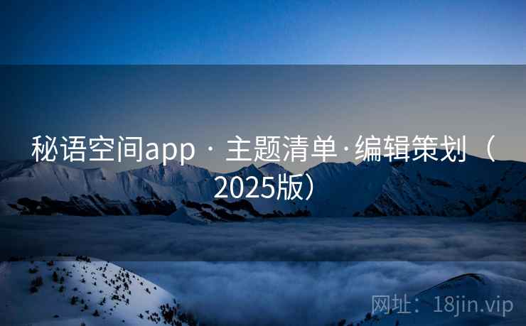 秘语空间app · 主题清单·编辑策划(2025版) 秘语空间app · 主题清单·编辑策划(2025版)