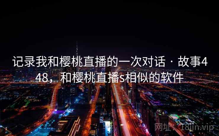 记录我和樱桃直播的一次对话 · 故事448，和樱桃直播s相似的软件