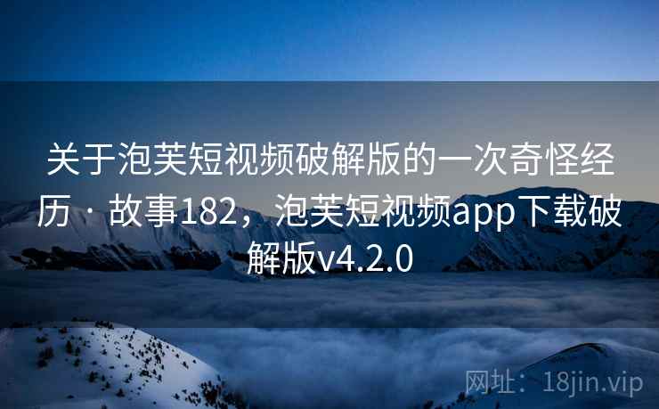 关于泡芙短视频破解版的一次奇怪经历 · 故事182，泡芙短视频app下载破解版v4.2.0