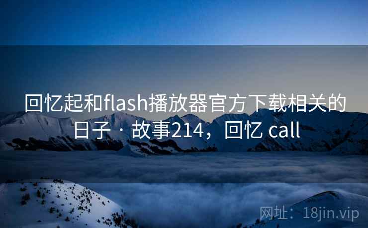 回忆起和flash播放器官方下载相关的日子 · 故事214，回忆 call