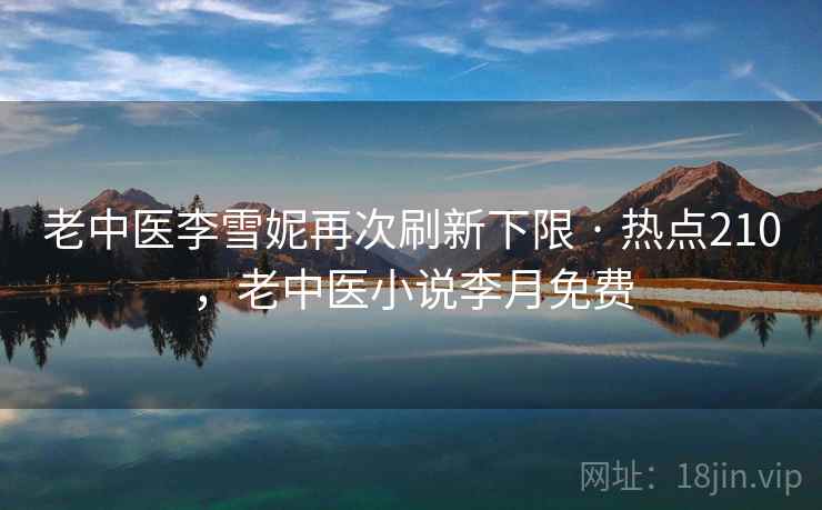 老中医李雪妮再次刷新下限 · 热点210，老中医小说李月免费