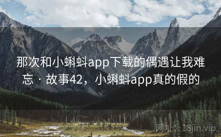 那次和小蝌蚪app下载的偶遇让我难忘 · 故事42，小蝌蚪app真的假的