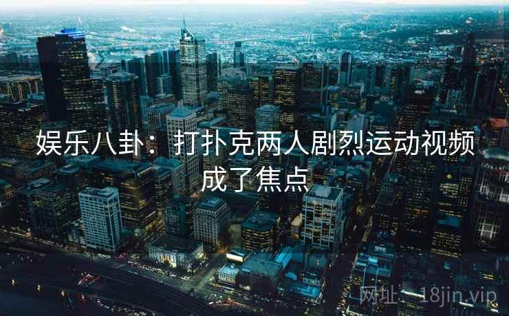 娱乐八卦：打扑克两人剧烈运动视频成了焦点