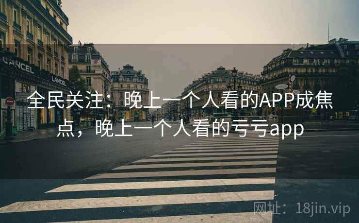 全民关注：晚上一个人看的APP成焦点，晚上一个人看的亏亏app