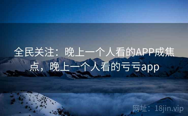 全民关注：晚上一个人看的APP成焦点，晚上一个人看的亏亏app