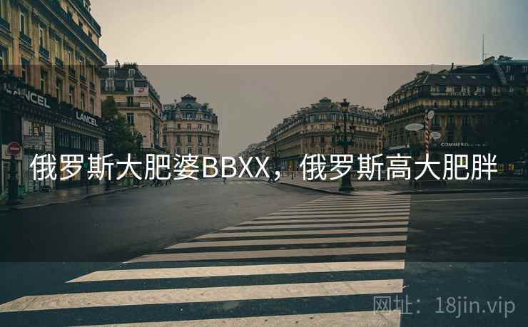 俄罗斯大肥婆BBXX,俄罗斯高大肥胖 俄罗斯大肥婆BBXX,俄罗斯高大肥胖