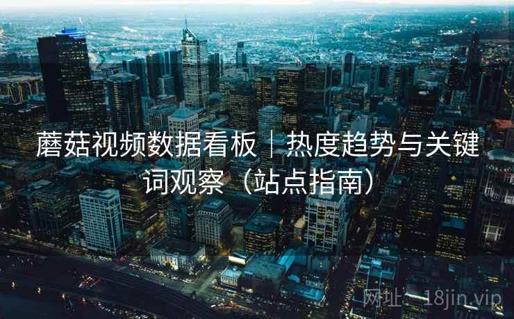 蘑菇视频数据看板｜热度趋势与关键词观察（站点指南）