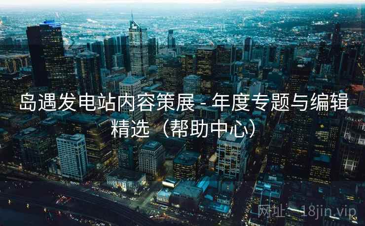 岛遇发电站内容策展 - 年度专题与编辑精选(帮助中心) 岛遇发电站内容策展 - 年度专题与编辑精选(帮助中心)