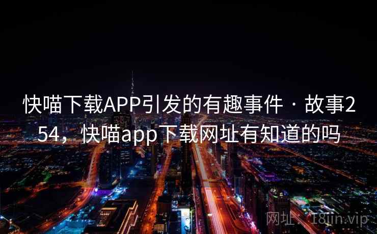 快喵下载APP引发的有趣事件 · 故事254，快喵app下载网址有知道的吗