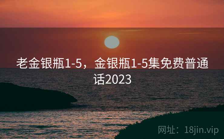 老金银瓶1-5，金银瓶1-5集免费普通话2023