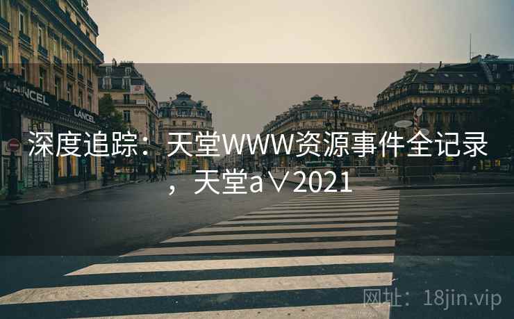 深度追踪：天堂WWW资源事件全记录，天堂a∨2021