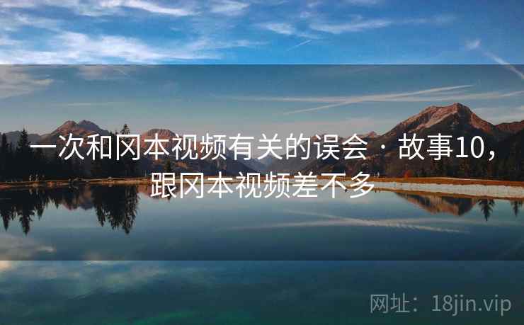 一次和冈本视频有关的误会 · 故事10，跟冈本视频差不多