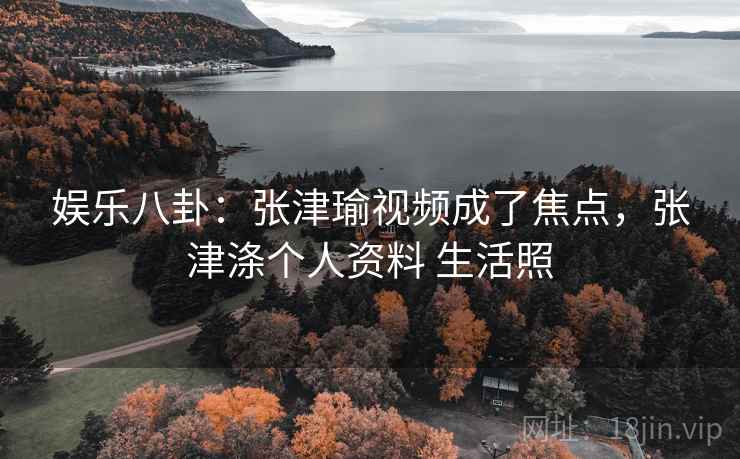 娱乐八卦:张津瑜视频成了焦点,张津涤个人资料 生活照 娱乐八卦:张津瑜视频成了焦点,张津涤个人资料 生活照