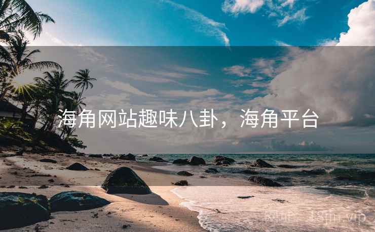 海角网站趣味八卦，海角平台