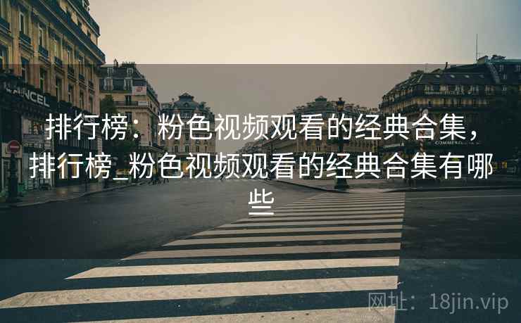 排行榜：粉色视频观看的经典合集，排行榜_粉色视频观看的经典合集有哪些