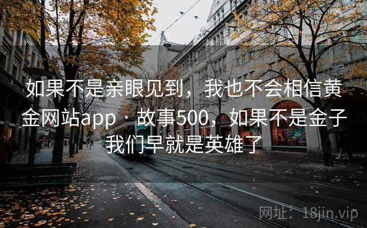 如果不是亲眼见到，我也不会相信黄金网站app · 故事500，如果不是金子我们早就是英雄了