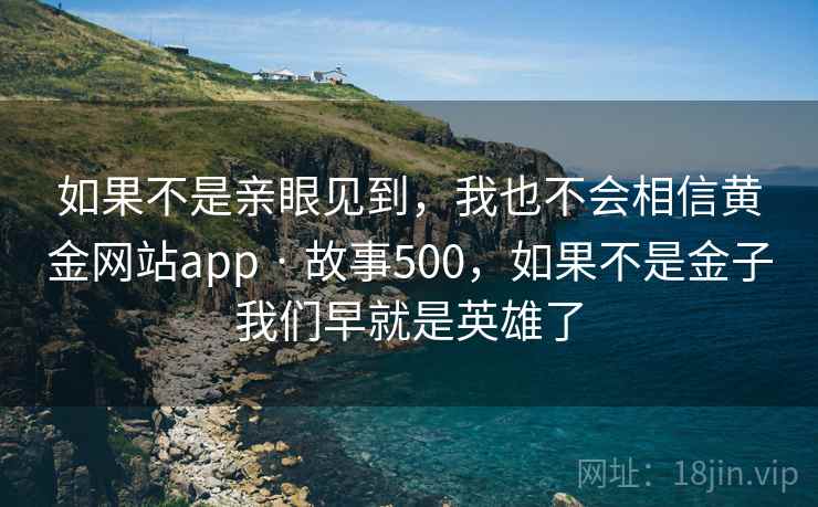 如果不是亲眼见到，我也不会相信黄金网站app · 故事500，如果不是金子我们早就是英雄了