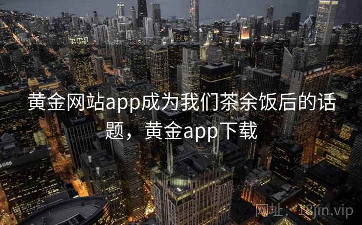 黄金网站app成为我们茶余饭后的话题，黄金app下载