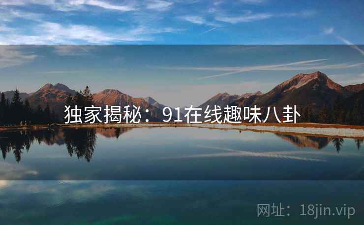 独家揭秘：91在线趣味八卦