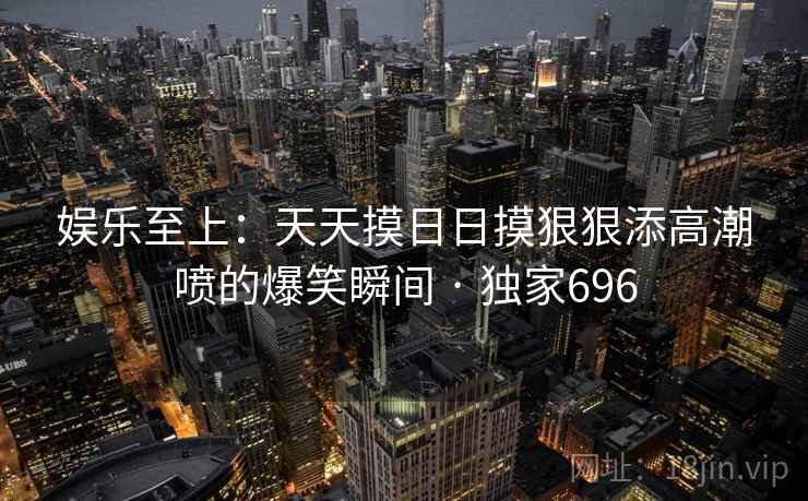 娱乐至上：天天摸日日摸狠狠添高潮喷的爆笑瞬间 · 独家696