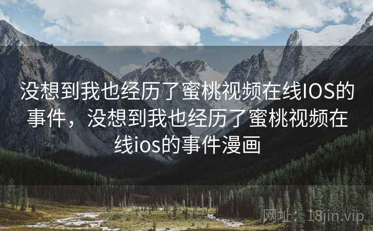 没想到我也经历了蜜桃视频在线IOS的事件，没想到我也经历了蜜桃视频在线ios的事件漫画