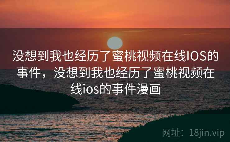 没想到我也经历了蜜桃视频在线IOS的事件，没想到我也经历了蜜桃视频在线ios的事件漫画