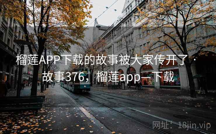榴莲APP下载的故事被大家传开了 · 故事376，榴莲app—下载