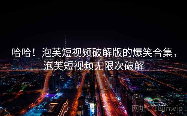 哈哈！泡芙短视频破解版的爆笑合集，泡芙短视频无限次破解