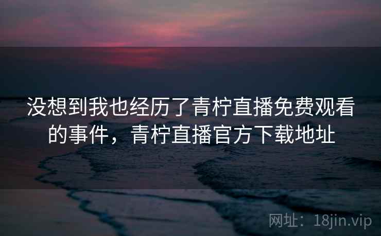 没想到我也经历了青柠直播免费观看的事件，青柠直播官方下载地址