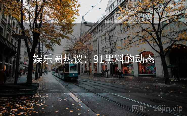 娱乐圈热议：91黑料的动态