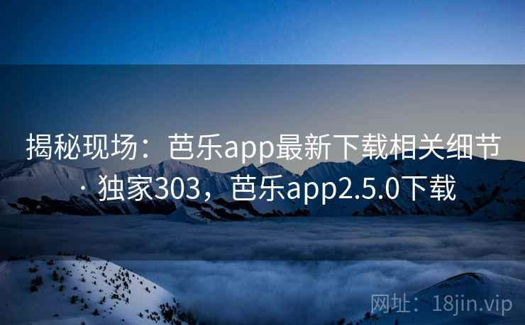 揭秘现场：芭乐app最新下载相关细节 · 独家303，芭乐app2.5.0下载