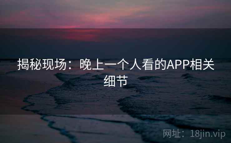 揭秘现场：晚上一个人看的APP相关细节