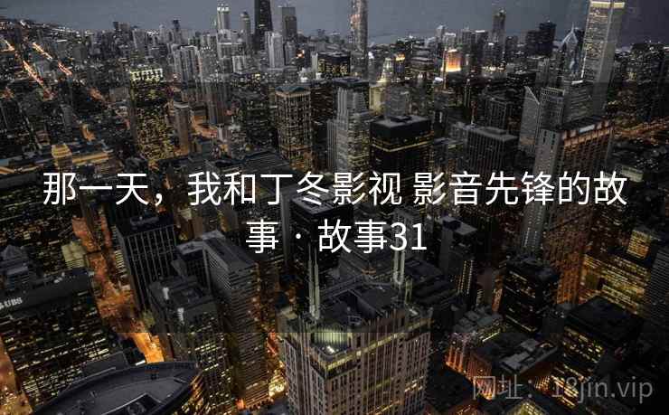 那一天，我和丁冬影视 影音先锋的故事 · 故事31