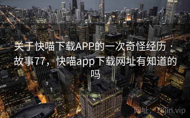 关于快喵下载APP的一次奇怪经历 · 故事77，快喵app下载网址有知道的吗