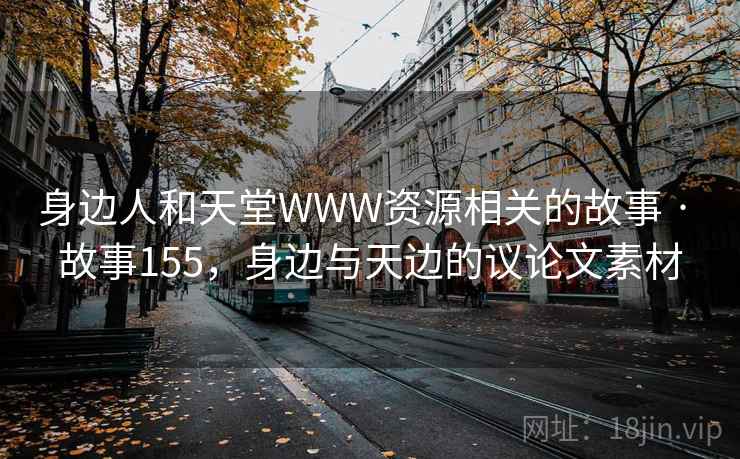 身边人和天堂WWW资源相关的故事 · 故事155，身边与天边的议论文素材