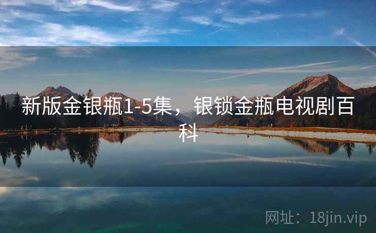 新版金银瓶1-5集，银锁金瓶电视剧百科