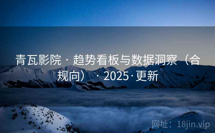 青瓦影院 · 趋势看板与数据洞察（合规向） · 2025·更新