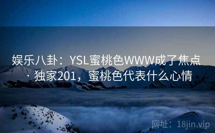 娱乐八卦:YSL蜜桃色WWW成了焦点 · 独家201,蜜桃色代表什么心情 娱乐八卦:YSL蜜桃色WWW成了焦点 · 独家201,蜜桃色代表什么心情